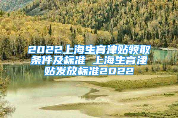 2022上海生育津貼領取條件及標準 上海生育津貼發(fā)放標準2022