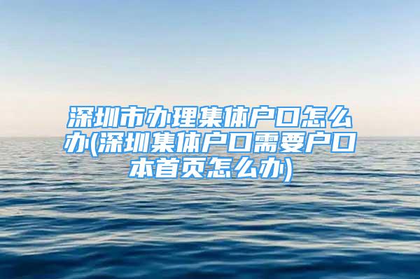 深圳市辦理集體戶口怎么辦(深圳集體戶口需要戶口本首頁怎么辦)