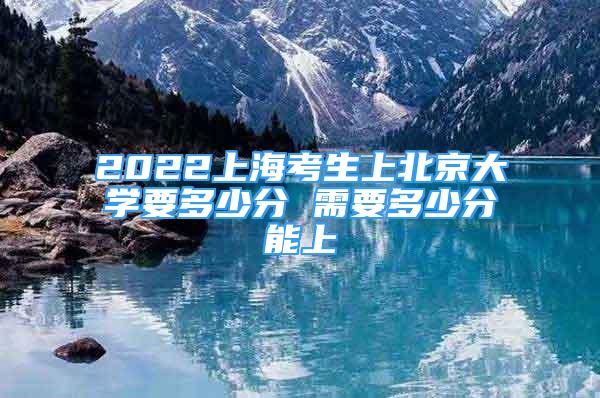 2022上?？忌媳本┐髮W(xué)要多少分 需要多少分能上