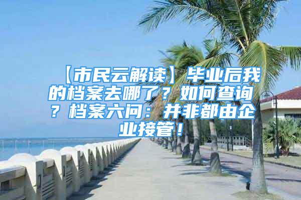 【市民云解讀】畢業(yè)后我的檔案去哪了？如何查詢？檔案六問：并非都由企業(yè)接管！