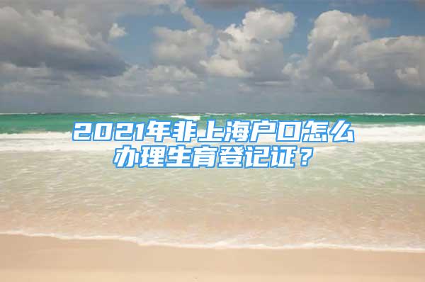 2021年非上海戶口怎么辦理生育登記證？