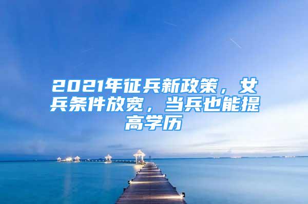 2021年征兵新政策，女兵條件放寬，當(dāng)兵也能提高學(xué)歷