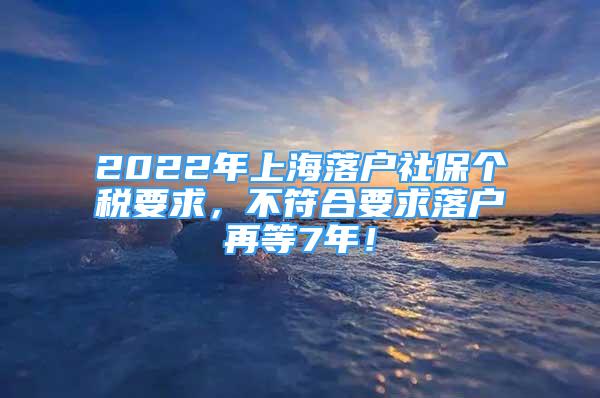 2022年上海落戶社保個(gè)稅要求，不符合要求落戶再等7年！