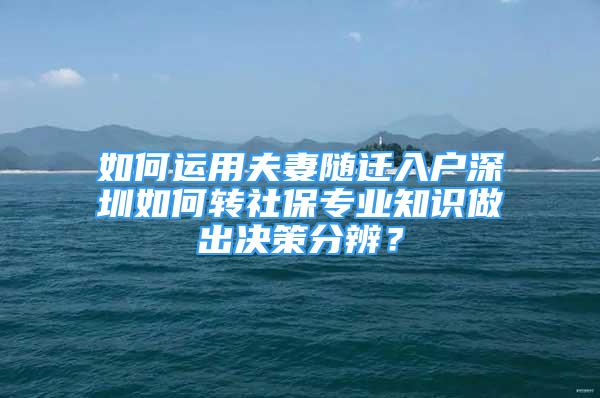 如何運(yùn)用夫妻隨遷入戶深圳如何轉(zhuǎn)社保專業(yè)知識(shí)做出決策分辨？