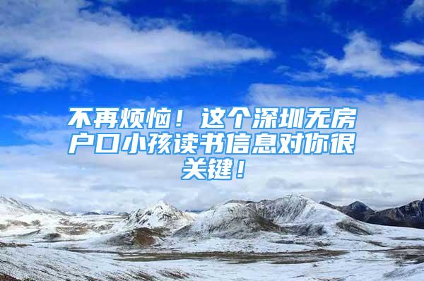 不再煩惱！這個深圳無房戶口小孩讀書信息對你很關鍵！