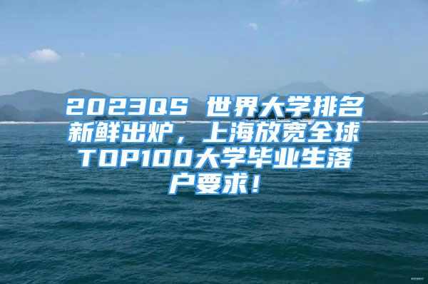 2023QS 世界大學(xué)排名新鮮出爐，上海放寬全球TOP100大學(xué)畢業(yè)生落戶要求！