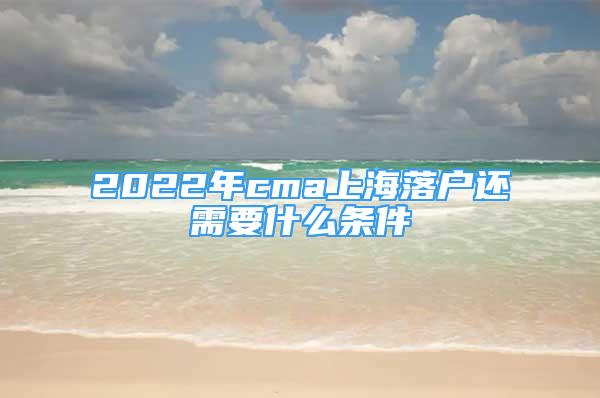 2022年cma上海落戶(hù)還需要什么條件