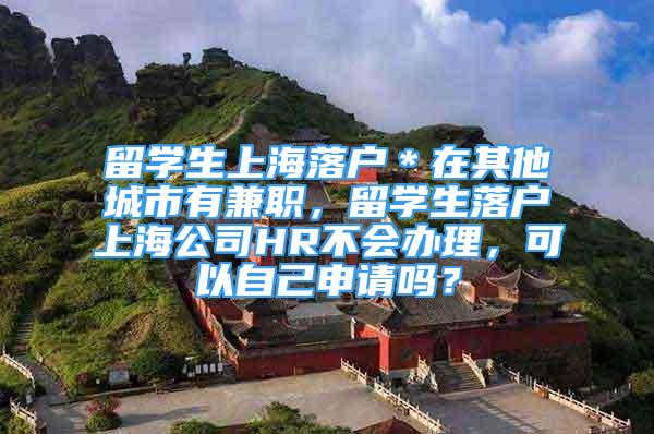 留學生上海落戶＊在其他城市有兼職，留學生落戶上海公司HR不會辦理，可以自己申請嗎？