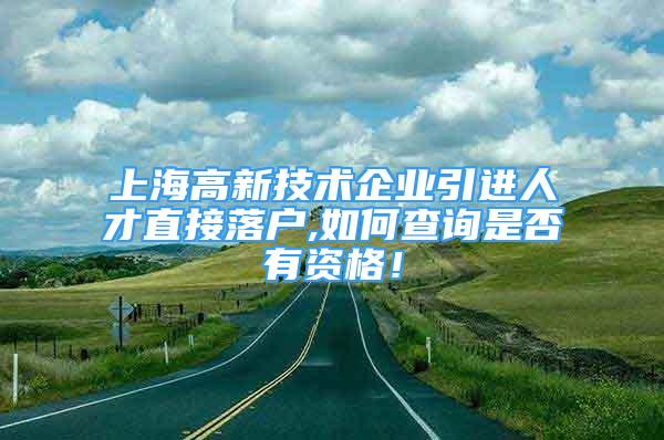 上海高新技術(shù)企業(yè)引進(jìn)人才直接落戶,如何查詢是否有資格！