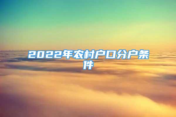 2022年農(nóng)村戶口分戶條件