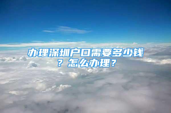 辦理深圳戶口需要多少錢？怎么辦理？