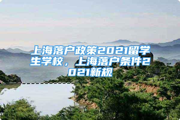 上海落戶政策2021留學(xué)生學(xué)校，上海落戶條件2021新規(guī)