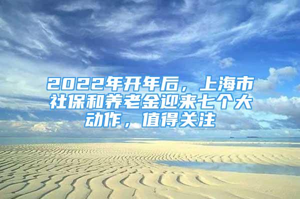 2022年開年后，上海市社保和養(yǎng)老金迎來七個(gè)大動(dòng)作，值得關(guān)注