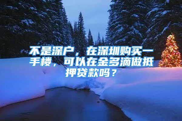 不是深戶(hù)，在深圳購(gòu)買(mǎi)一手樓，可以在金多滴做抵押貸款嗎？