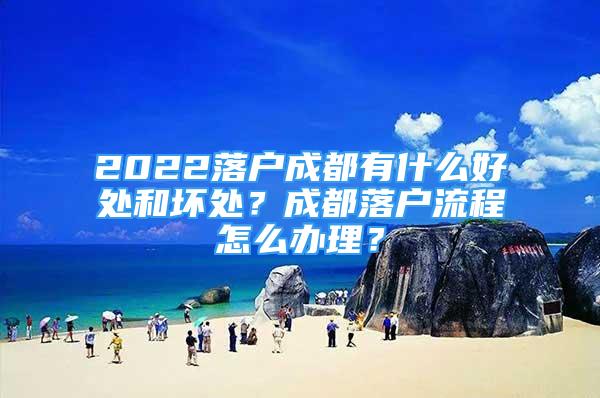 2022落戶成都有什么好處和壞處？成都落戶流程怎么辦理？