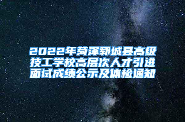 2022年菏澤鄆城縣高級(jí)技工學(xué)校高層次人才引進(jìn)面試成績公示及體檢通知