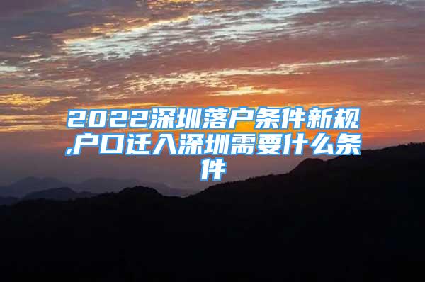 2022深圳落戶條件新規(guī),戶口遷入深圳需要什么條件