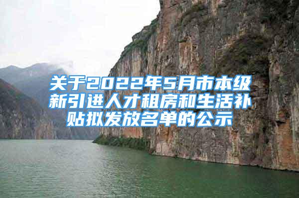 關(guān)于2022年5月市本級新引進(jìn)人才租房和生活補(bǔ)貼擬發(fā)放名單的公示