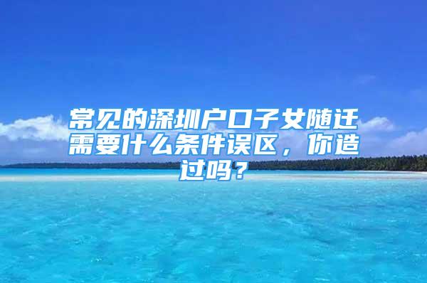 常見的深圳戶口子女隨遷需要什么條件誤區(qū)，你造過嗎？