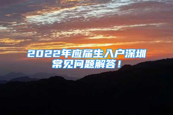 2022年應(yīng)屆生入戶深圳常見問題解答！