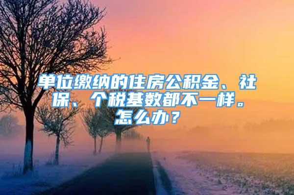 單位繳納的住房公積金、社保、個稅基數(shù)都不一樣。怎么辦？