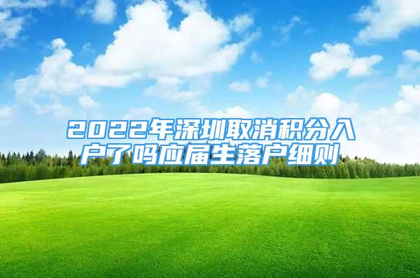 2022年深圳取消積分入戶了嗎應屆生落戶細則