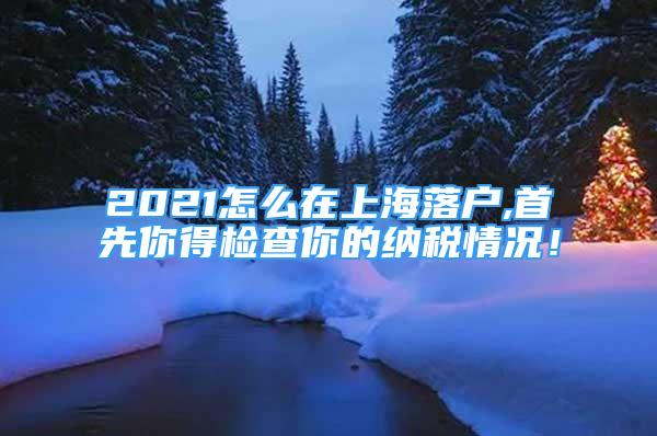 2021怎么在上海落戶(hù),首先你得檢查你的納稅情況！