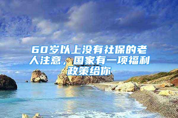 60歲以上沒有社保的老人注意，國(guó)家有一項(xiàng)福利政策給你