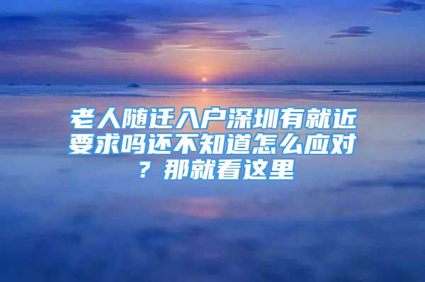 老人隨遷入戶深圳有就近要求嗎還不知道怎么應(yīng)對(duì)？那就看這里