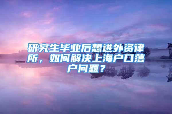 研究生畢業(yè)后想進(jìn)外資律所，如何解決上海戶口落戶問(wèn)題？