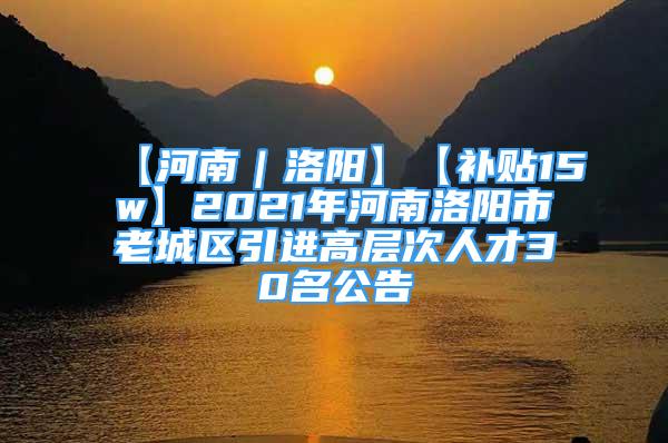 【河南｜洛陽】【補貼15w】2021年河南洛陽市老城區(qū)引進高層次人才30名公告