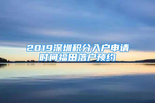 2019深圳積分入戶申請時間福田落戶預(yù)約