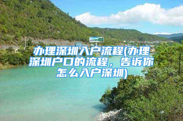 辦理深圳入戶(hù)流程(辦理深圳戶(hù)口的流程，告訴你怎么入戶(hù)深圳)