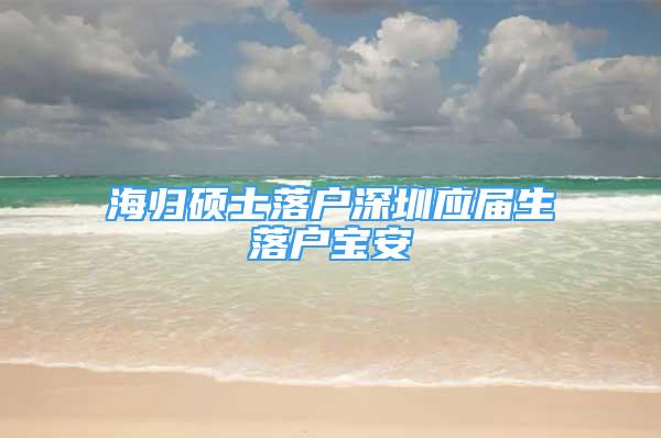 海歸碩士落戶深圳應屆生落戶寶安