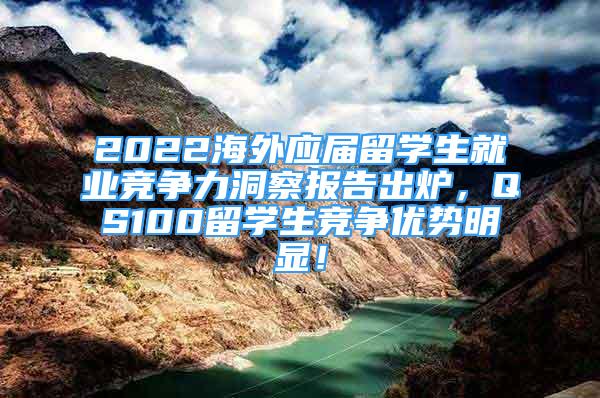 2022海外應(yīng)屆留學(xué)生就業(yè)競爭力洞察報告出爐，QS100留學(xué)生競爭優(yōu)勢明顯！