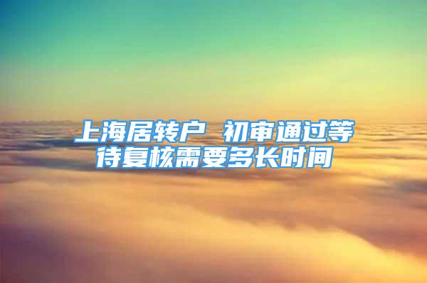 上海居轉(zhuǎn)戶 初審通過等待復核需要多長時間