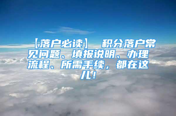 【落戶必讀】 積分落戶常見(jiàn)問(wèn)題、填報(bào)說(shuō)明、辦理流程、所需手續(xù)，都在這兒！