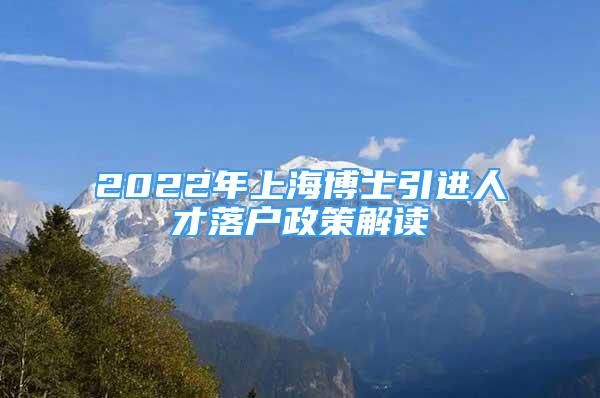 2022年上海博士引進人才落戶政策解讀