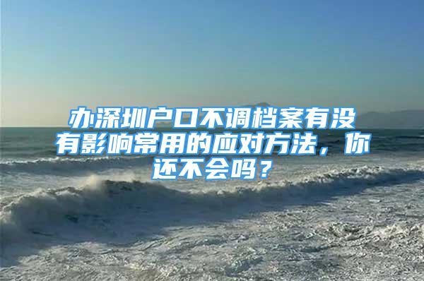 辦深圳戶口不調檔案有沒有影響常用的應對方法，你還不會嗎？