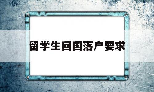 留學(xué)生回國落戶要求(留學(xué)生回國落戶要求高嗎) 留學(xué)生入戶深圳