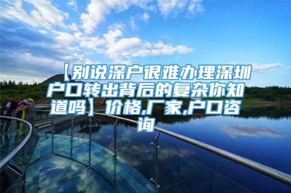 【別說深戶很難辦理深圳戶口轉出背后的復雜你知道嗎】價格,廠家,戶口咨詢