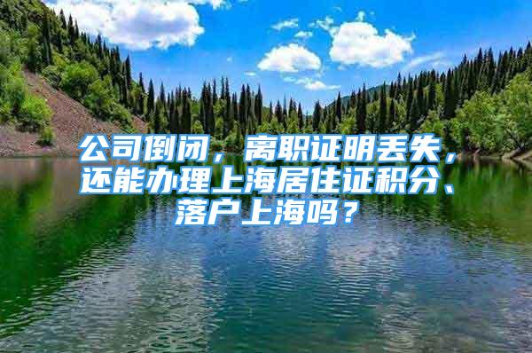 公司倒閉，離職證明丟失，還能辦理上海居住證積分、落戶上海嗎？