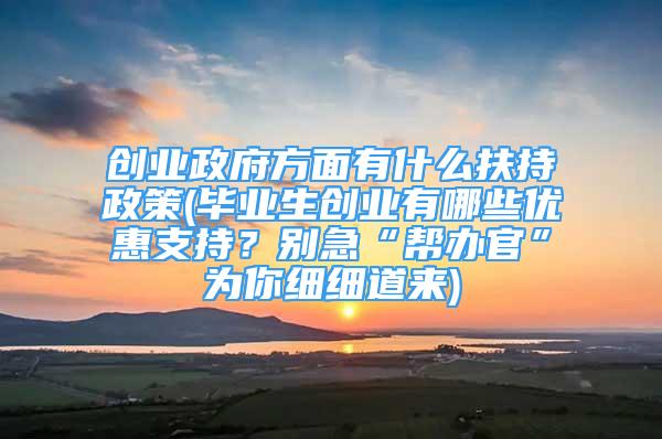 創(chuàng)業(yè)政府方面有什么扶持政策(畢業(yè)生創(chuàng)業(yè)有哪些優(yōu)惠支持？別急“幫辦官”為你細細道來)