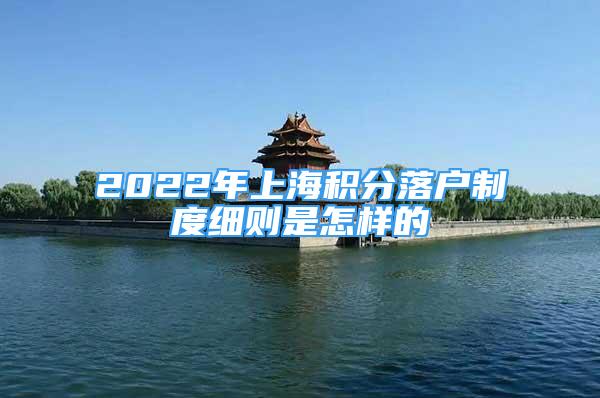 2022年上海積分落戶制度細(xì)則是怎樣的