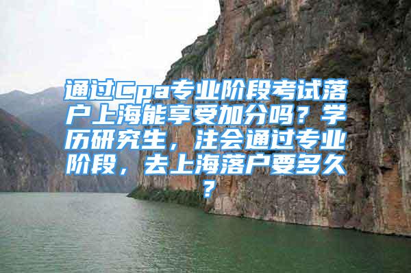 通過Cpa專業(yè)階段考試落戶上海能享受加分嗎？學(xué)歷研究生，注會通過專業(yè)階段，去上海落戶要多久？