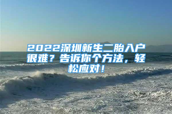 2022深圳新生二胎入戶很難？告訴你個(gè)方法，輕松應(yīng)對(duì)！