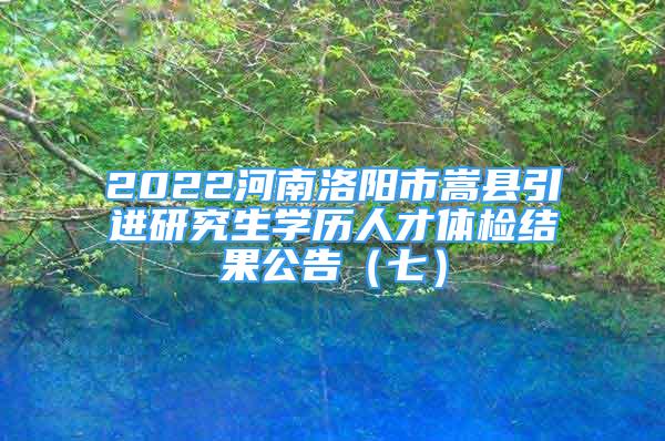 2022河南洛陽(yáng)市嵩縣引進(jìn)研究生學(xué)歷人才體檢結(jié)果公告（七）