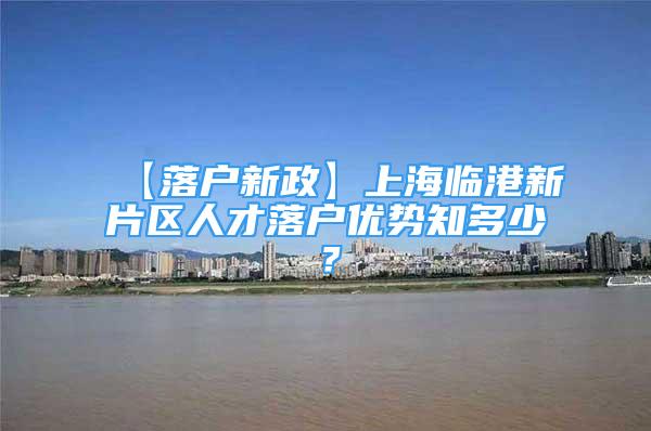 【落戶新政】上海臨港新片區(qū)人才落戶優(yōu)勢(shì)知多少？