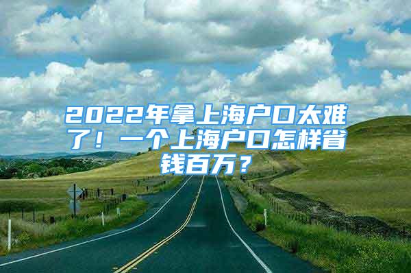 2022年拿上海戶口太難了！一個上海戶口怎樣省錢百萬？