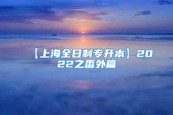 【上海全日制專(zhuān)升本】2022之番外篇